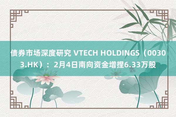 债券市场深度研究 VTECH HOLDINGS（00303.HK）：2月4日南向资金增捏6.33万股