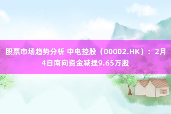 股票市场趋势分析 中电控股（00002.HK）：2月4日南向资金减捏9.65万股