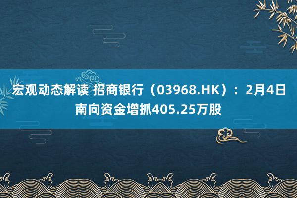 宏观动态解读 招商银行（03968.HK）：2月4日南向资金增抓405.25万股