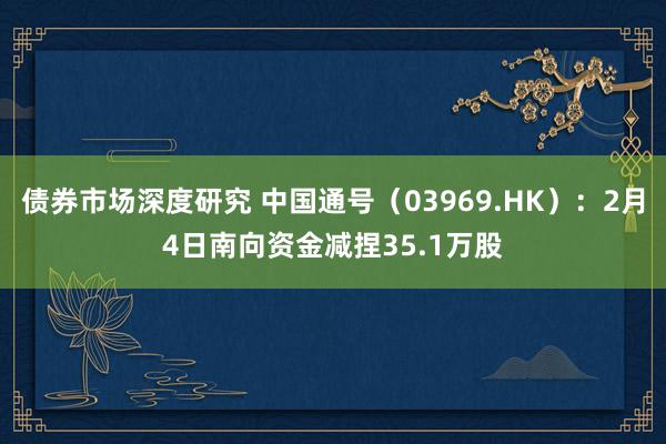 债券市场深度研究 中国通号（03969.HK）：2月4日南向资金减捏35.1万股