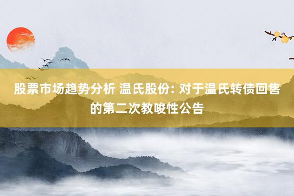 股票市场趋势分析 温氏股份: 对于温氏转债回售的第二次教唆性公告