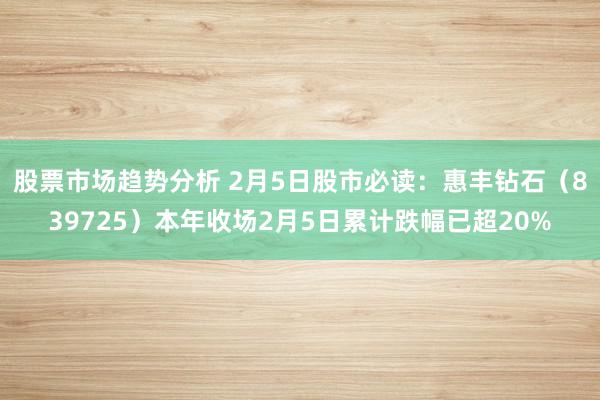 股票市场趋势分析 2月5日股市必读：惠丰钻石（839725）本年收场2月5日累计跌幅已超20%