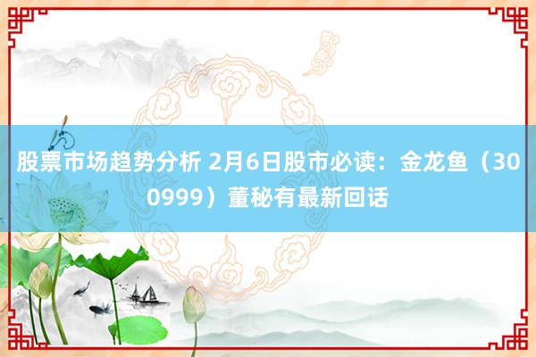 股票市场趋势分析 2月6日股市必读：金龙鱼（300999）董秘有最新回话