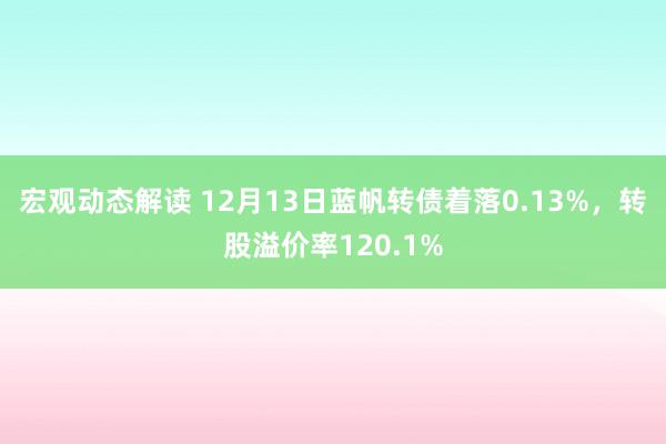 宏观动态解读 12月13日蓝帆转债着落0.13%，转股溢价率120.1%