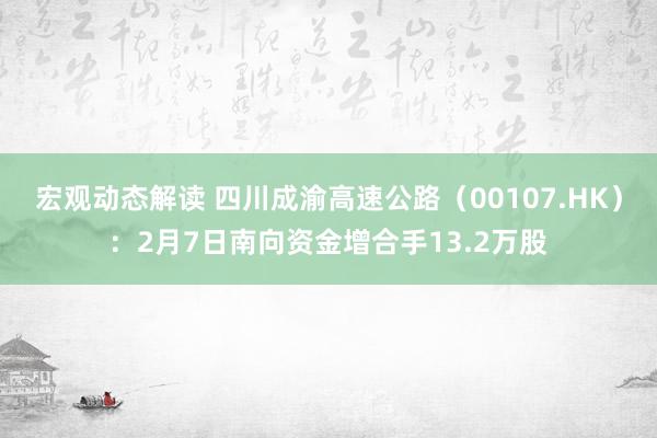 宏观动态解读 四川成渝高速公路（00107.HK）：2月7日南向资金增合手13.2万股