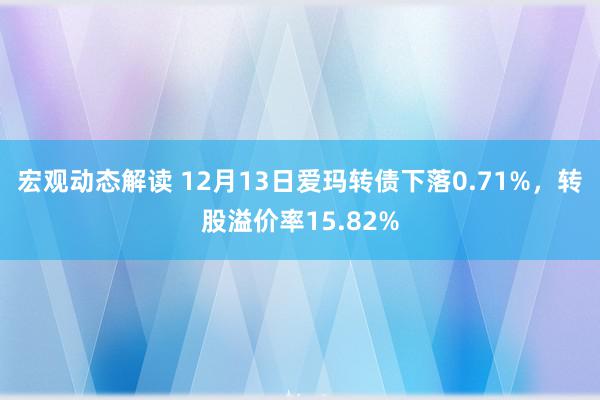 宏观动态解读 12月13日爱玛转债下落0.71%，转股溢价率15.82%