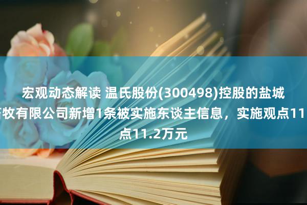 宏观动态解读 温氏股份(300498)控股的盐城温氏畜牧有限公司新增1条被实施东谈主信息，实施观点11.2万元