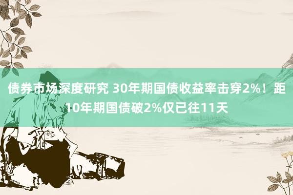 债券市场深度研究 30年期国债收益率击穿2%！距10年期国债破2%仅已往11天