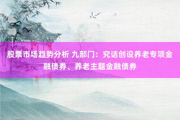 股票市场趋势分析 九部门：究诘创设养老专项金融债券、养老主题金融债券