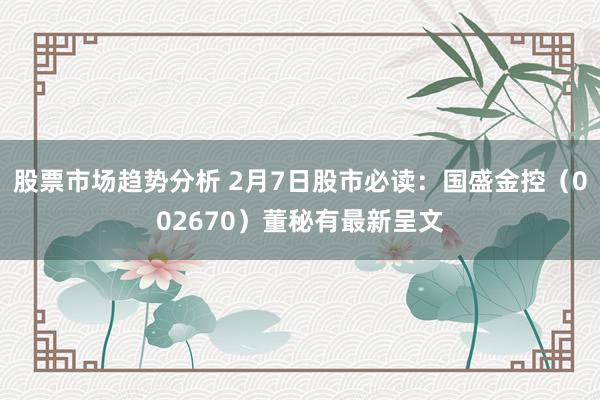 股票市场趋势分析 2月7日股市必读：国盛金控（002670）董秘有最新呈文