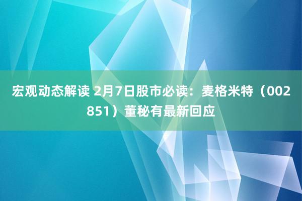 宏观动态解读 2月7日股市必读：麦格米特（002851）董秘有最新回应