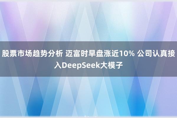 股票市场趋势分析 迈富时早盘涨近10% 公司认真接入DeepSeek大模子