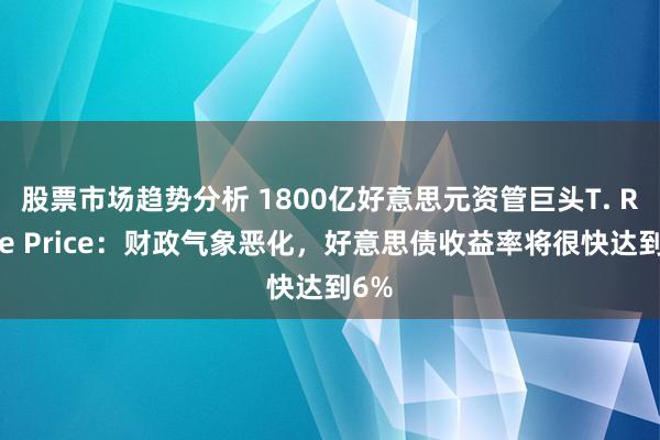 股票市场趋势分析 1800亿好意思元资管巨头T. Rowe Price：财政气象恶化，好意思债收益率将很快达到6%