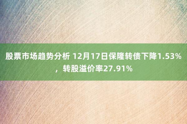 股票市场趋势分析 12月17日保隆转债下降1.53%，转股溢价率27.91%