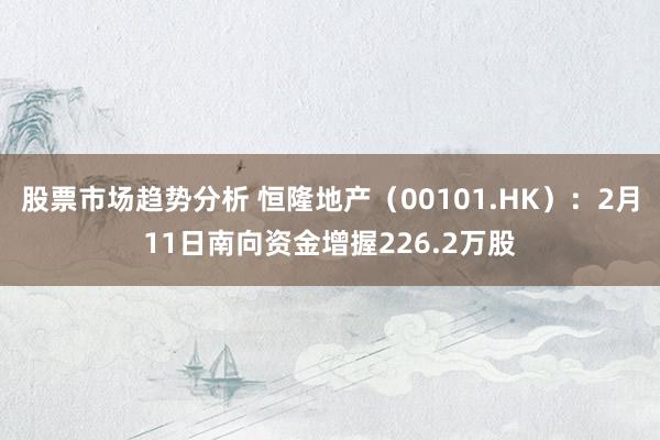 股票市场趋势分析 恒隆地产（00101.HK）：2月11日南向资金增握226.2万股