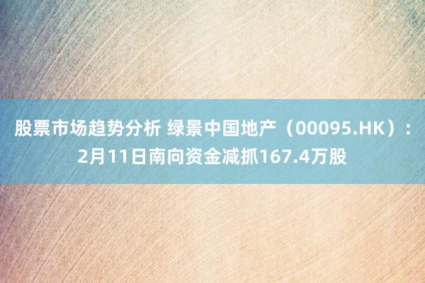 股票市场趋势分析 绿景中国地产（00095.HK）：2月11日南向资金减抓167.4万股