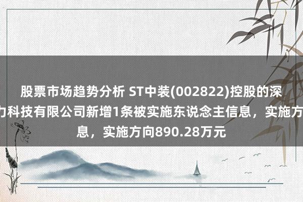 股票市场趋势分析 ST中装(002822)控股的深圳市中装新动力科技有限公司新增1条被实施东说念主信息，实施方向890.28万元