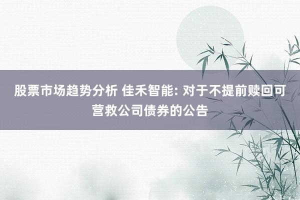 股票市场趋势分析 佳禾智能: 对于不提前赎回可营救公司债券的公告