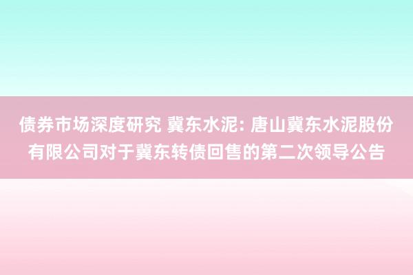 债券市场深度研究 冀东水泥: 唐山冀东水泥股份有限公司对于冀东转债回售的第二次领导公告