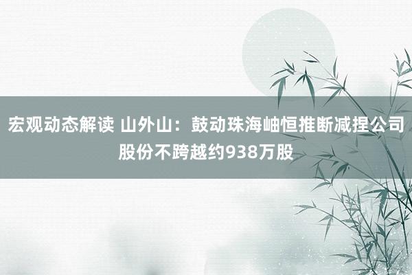 宏观动态解读 山外山：鼓动珠海岫恒推断减捏公司股份不跨越约938万股