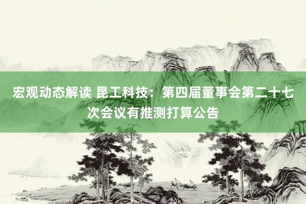 宏观动态解读 昆工科技：第四届董事会第二十七次会议有推测打算公告