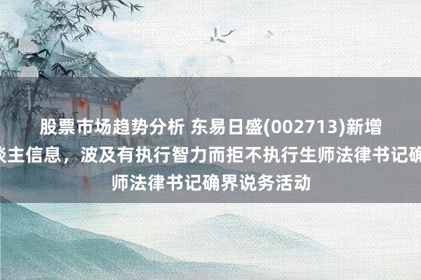 股票市场趋势分析 东易日盛(002713)新增1条失信东谈主信息，波及有执行智力而拒不执行生师法律书记确界说务活动