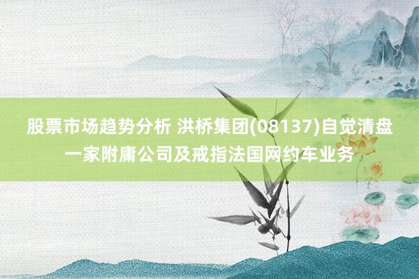 股票市场趋势分析 洪桥集团(08137)自觉清盘一家附庸公司及戒指法国网约车业务