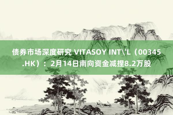 债券市场深度研究 VITASOY INT'L（00345.HK）：2月14日南向资金减捏8.2万股