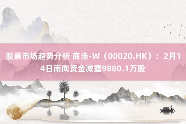 股票市场趋势分析 商汤-W（00020.HK）：2月14日南向资金减握9880.1万股