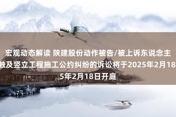 宏观动态解读 陕建股份动作被告/被上诉东说念主的1起触及竖立工程施工公约纠纷的诉讼将于2025年2月18日开庭