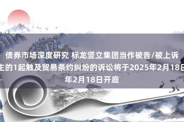 债券市场深度研究 标龙竖立集团当作被告/被上诉东谈主的1起触及贸易条约纠纷的诉讼将于2025年2月18日开庭