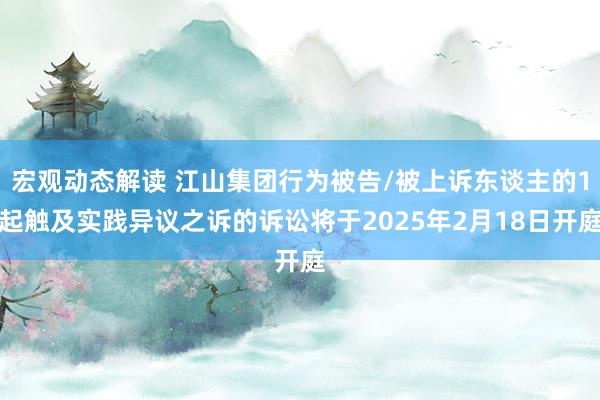 宏观动态解读 江山集团行为被告/被上诉东谈主的1起触及实践异议之诉的诉讼将于2025年2月18日开庭