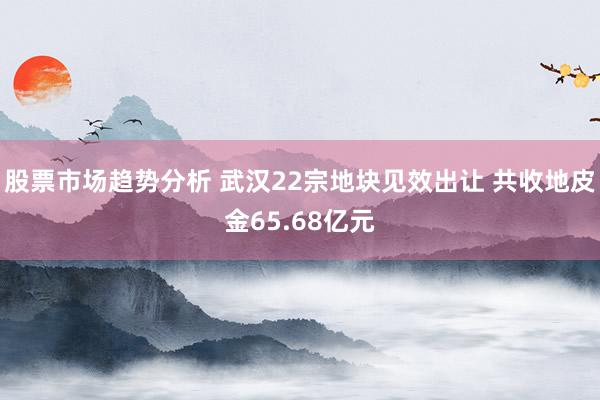 股票市场趋势分析 武汉22宗地块见效出让 共收地皮金65.68亿元