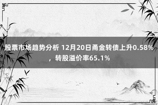 股票市场趋势分析 12月20日甬金转债上升0.58%，转股溢价率65.1%