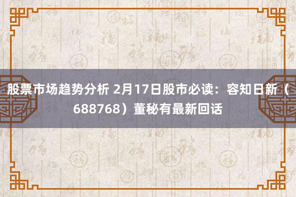 股票市场趋势分析 2月17日股市必读：容知日新（688768）董秘有最新回话