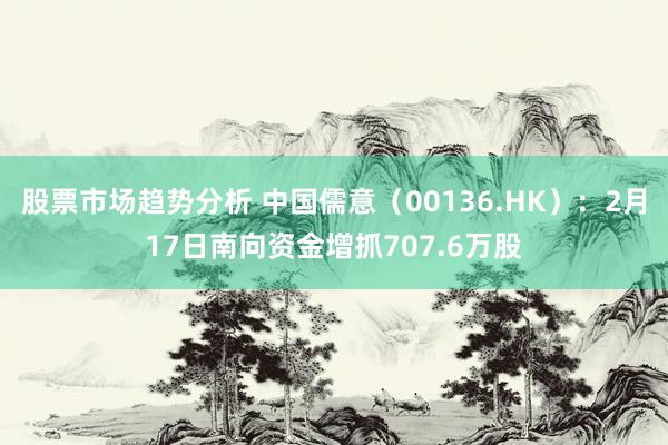 股票市场趋势分析 中国儒意（00136.HK）：2月17日南向资金增抓707.6万股