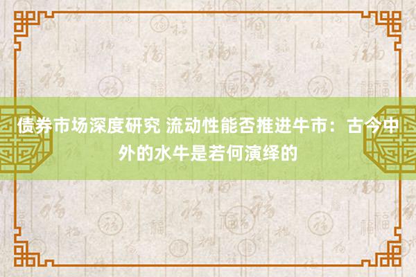 债券市场深度研究 流动性能否推进牛市：古今中外的水牛是若何演绎的