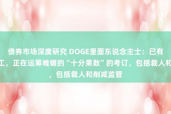 债券市场深度研究 DOGE里面东说念主士：已有100名职工，正在运筹帷幄的“十分果敢”的考订，包括裁人和削减监管