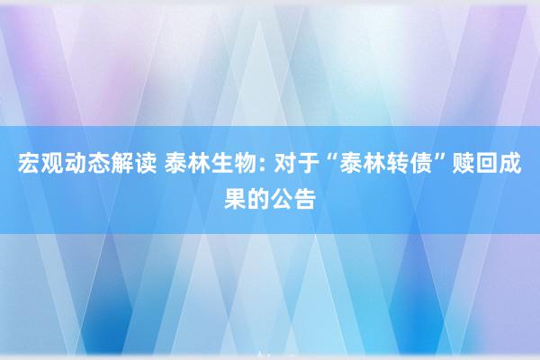 宏观动态解读 泰林生物: 对于“泰林转债”赎回成果的公告