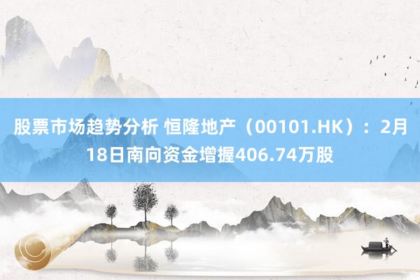 股票市场趋势分析 恒隆地产（00101.HK）：2月18日南向资金增握406.74万股