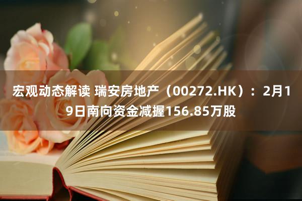 宏观动态解读 瑞安房地产（00272.HK）：2月19日南向资金减握156.85万股