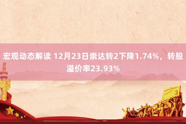 宏观动态解读 12月23日崇达转2下降1.74%，转股溢价率23.93%