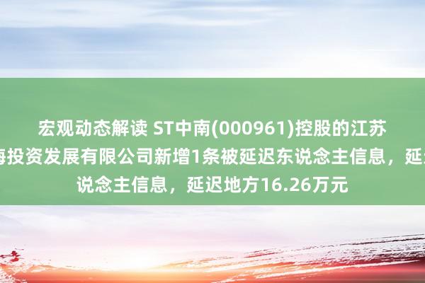 宏观动态解读 ST中南(000961)控股的江苏中南培育集团上海投资发展有限公司新增1条被延迟东说念主信息，延迟地方16.26万元