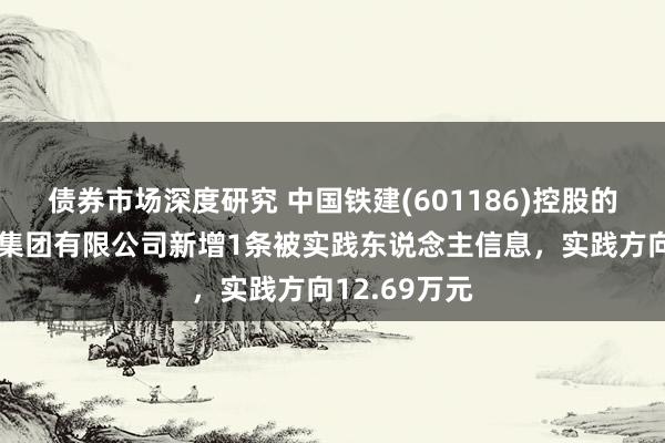 债券市场深度研究 中国铁建(601186)控股的中铁十九局集团有限公司新增1条被实践东说念主信息，实践方向12.69万元