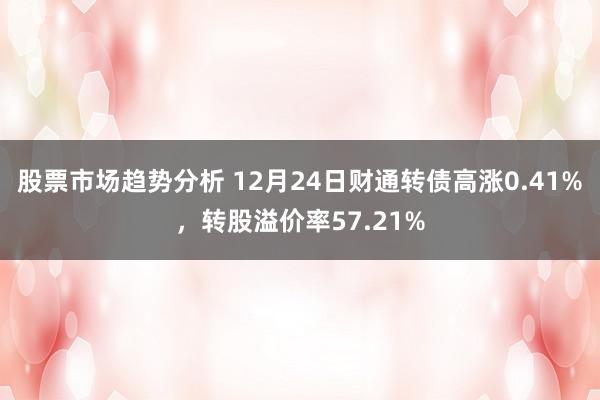 股票市场趋势分析 12月24日财通转债高涨0.41%，转股溢价率57.21%