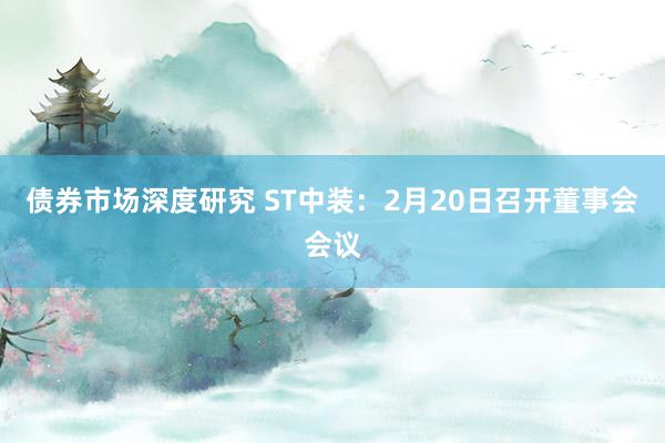 债券市场深度研究 ST中装：2月20日召开董事会会议