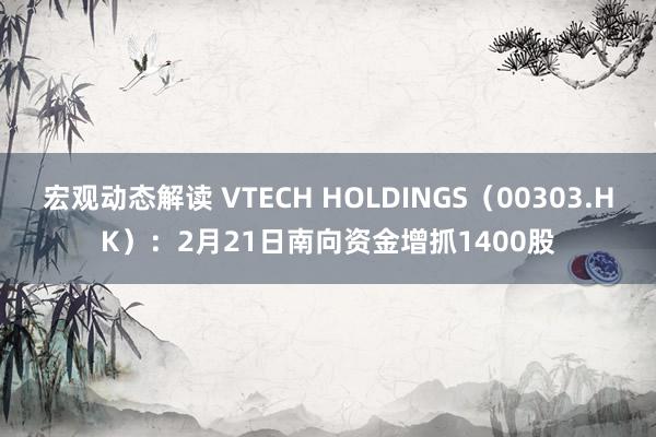 宏观动态解读 VTECH HOLDINGS（00303.HK）：2月21日南向资金增抓1400股