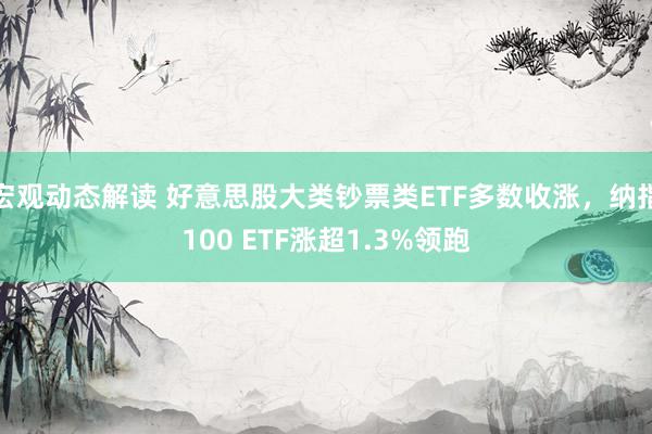 宏观动态解读 好意思股大类钞票类ETF多数收涨，纳指100 ETF涨超1.3%领跑