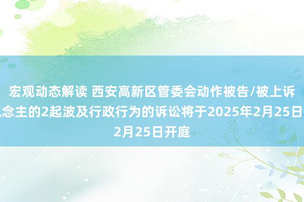 宏观动态解读 西安高新区管委会动作被告/被上诉东说念主的2起波及行政行为的诉讼将于2025年2月25日开庭