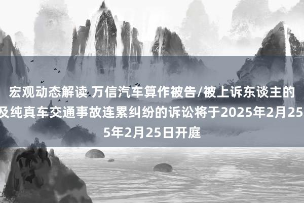 宏观动态解读 万信汽车算作被告/被上诉东谈主的1起触及纯真车交通事故连累纠纷的诉讼将于2025年2月25日开庭